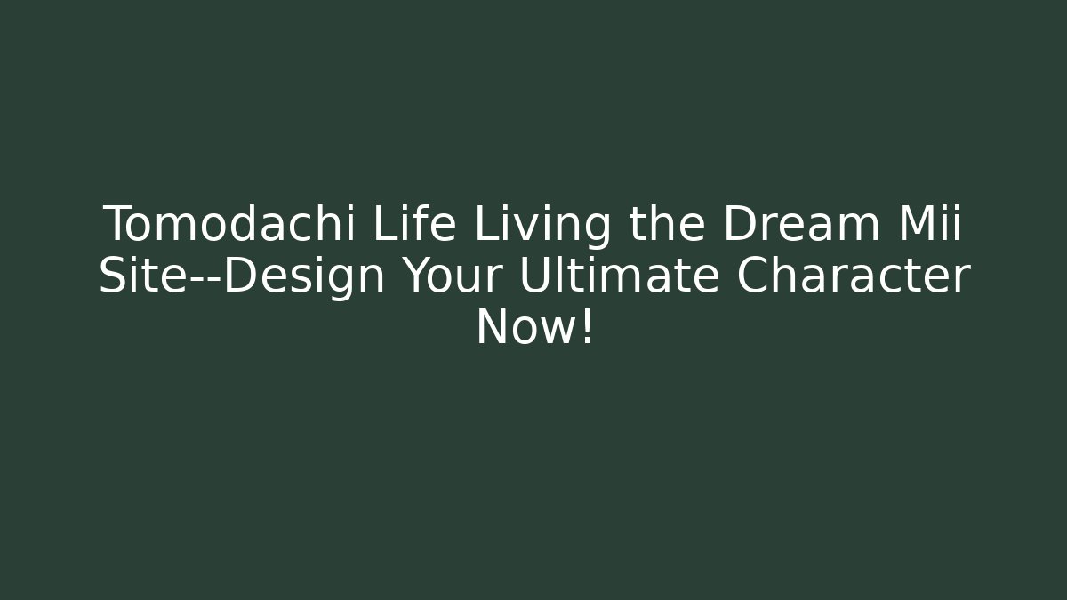 Tomodachi Life Living the Dream Mii Site—Design Your Ultimate Character Now!