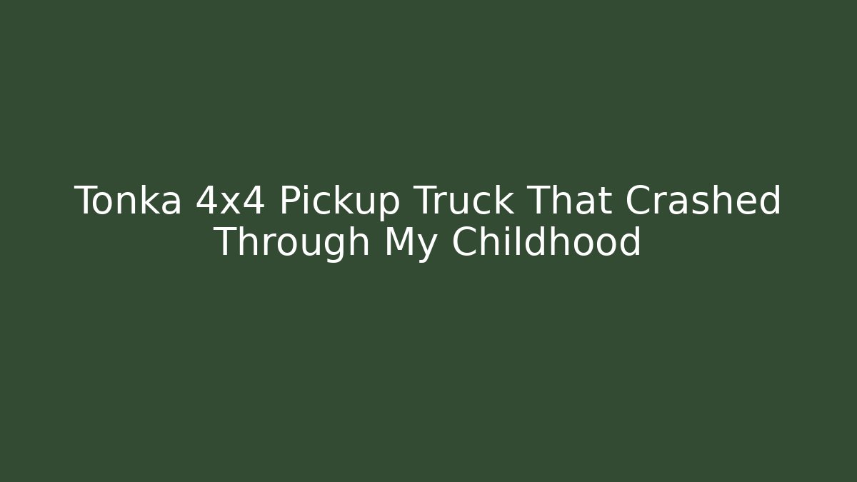 Tonka 4x4 Pickup Truck That Crashed Through My Childhood