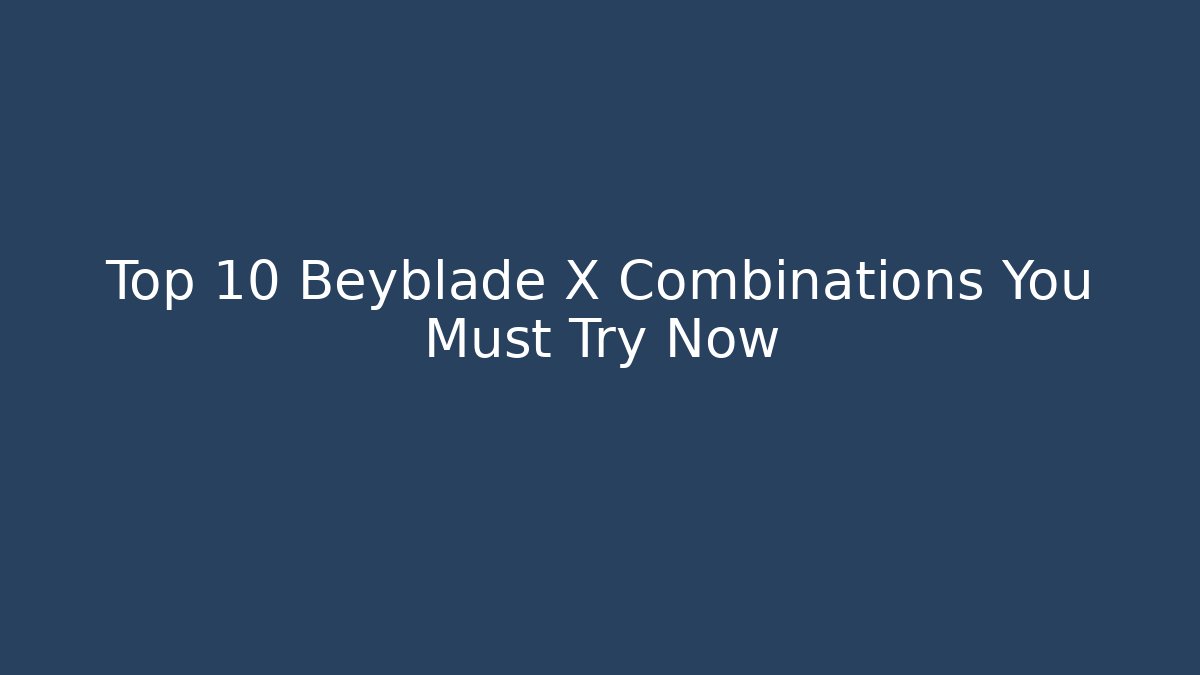 Top 10 Beyblade X Combinations You Must Try Now