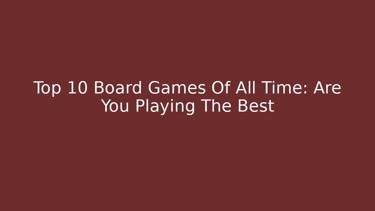 Top 10 Board Games Of All Time: Are You Playing The Best