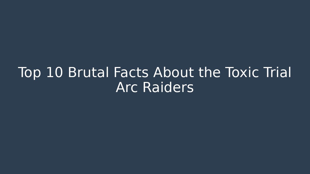 Top 10 Brutal Facts About the Toxic Trial Arc Raiders