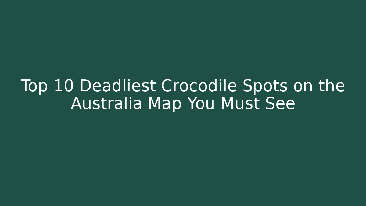 Top 10 Deadliest Crocodile Spots on the Australia Map You Must See