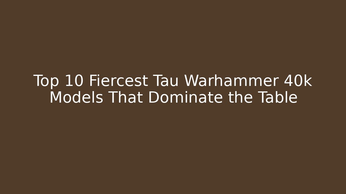 Top 10 Fiercest Tau Warhammer 40k Models That Dominate the Table