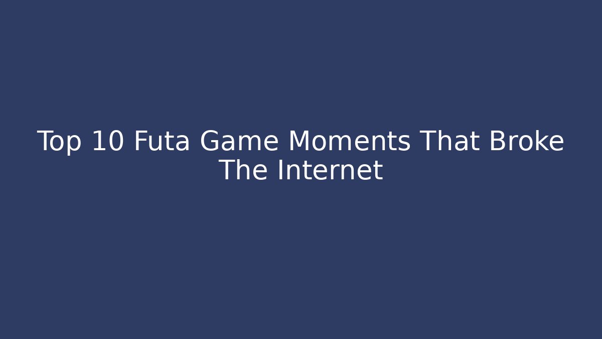 Top 10 Futa Game Moments That Broke The Internet
