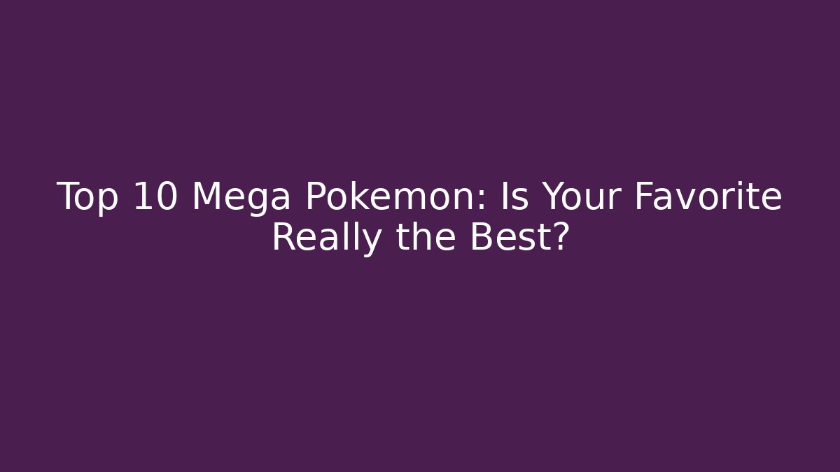 Top 10 Mega Pokémon: Is Your Favorite Really the Best?