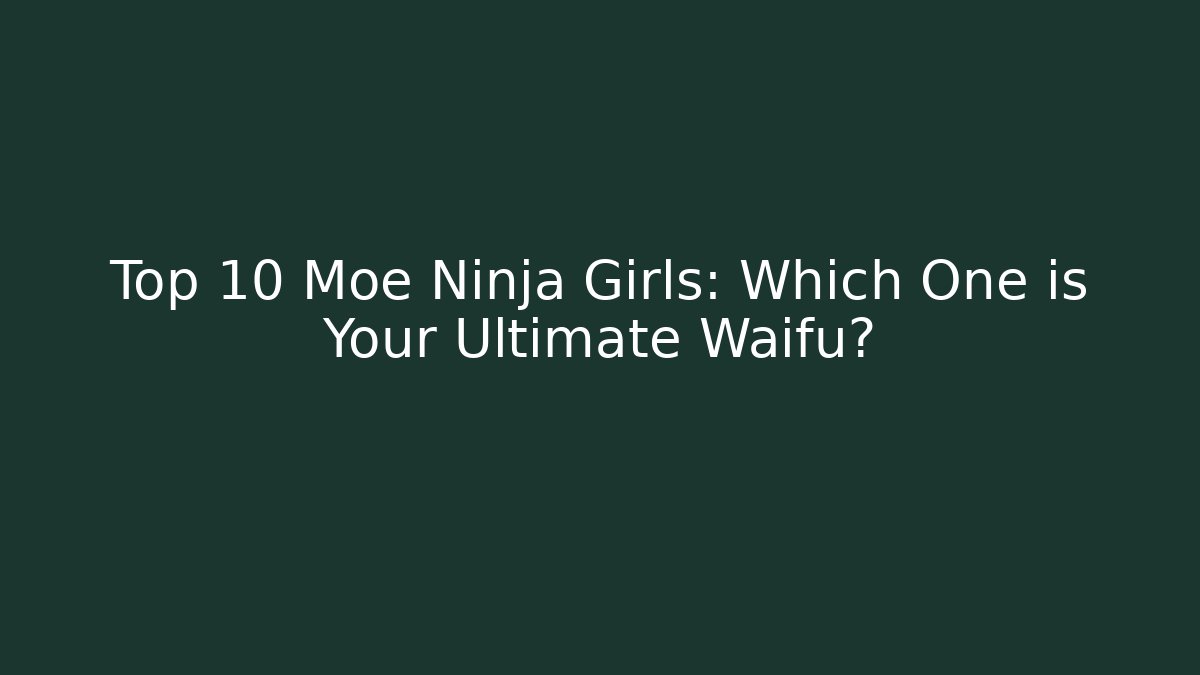 Top 10 Moe Ninja Girls: Which One is Your Ultimate Waifu?
