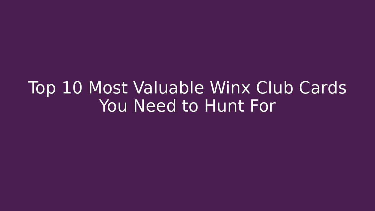 Top 10 Most Valuable Winx Club Cards You Need to Hunt For