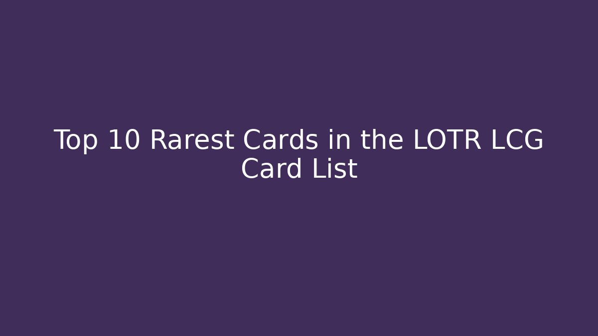 Top 10 Rarest Cards in the LOTR LCG Card List