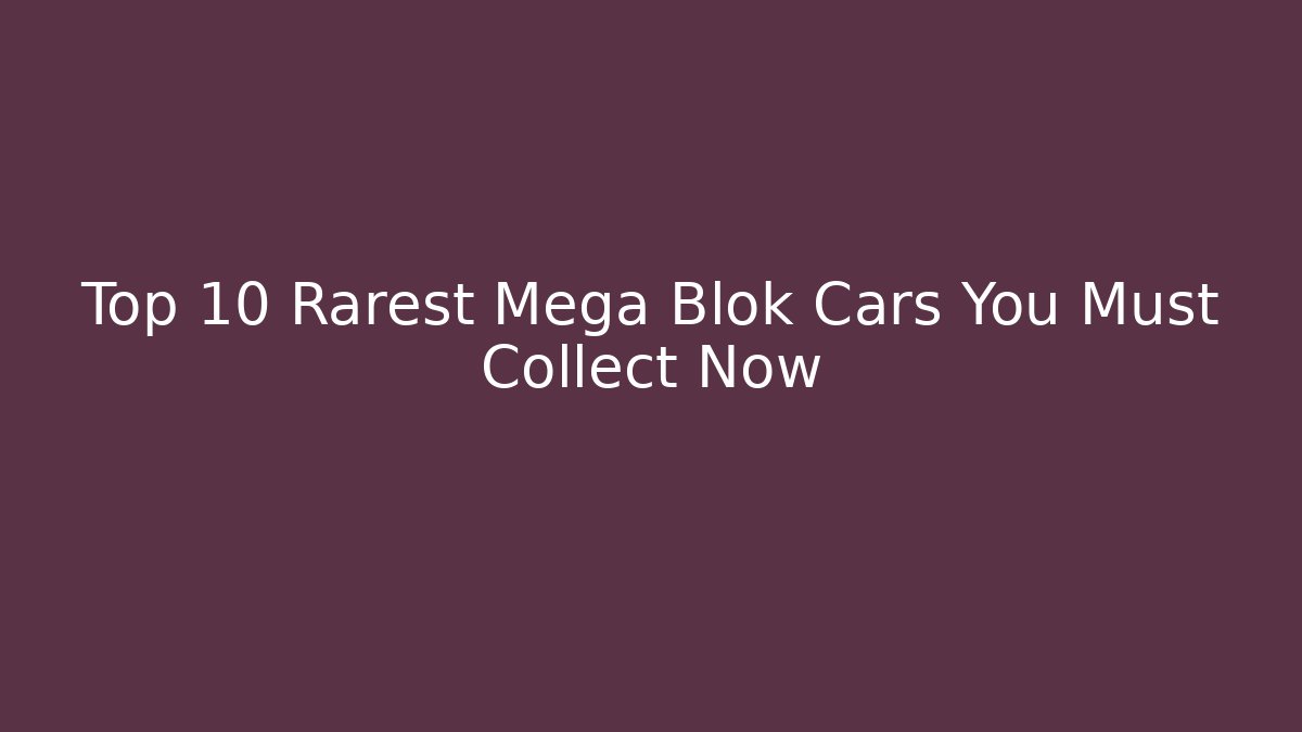 Top 10 Rarest Mega Blok Cars You Must Collect Now