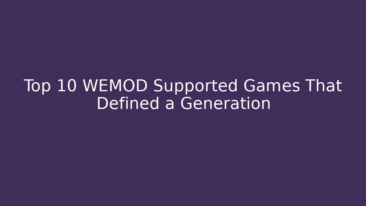Top 10 WEMOD Supported Games That Defined a Generation
