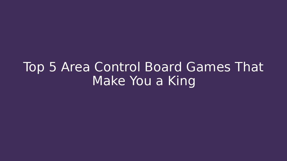 Top 5 Area Control Board Games That Make You a King