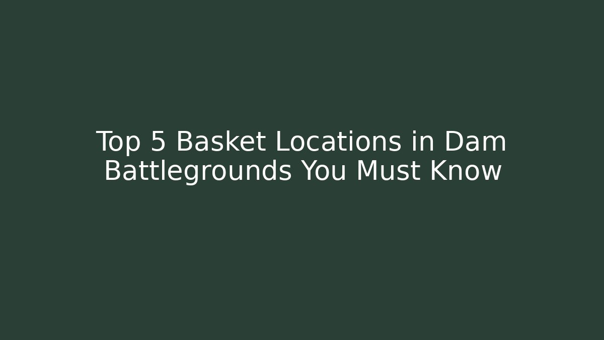 Top 5 Basket Locations in Dam Battlegrounds You Must Know