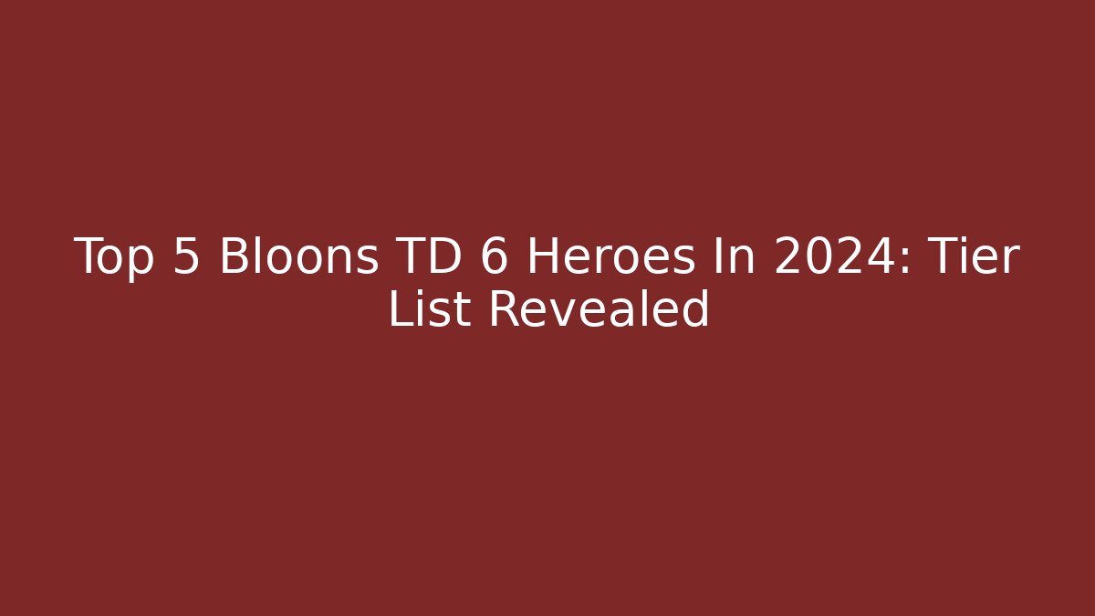 Top 5 Bloons TD 6 Heroes In 2024: Tier List Revealed