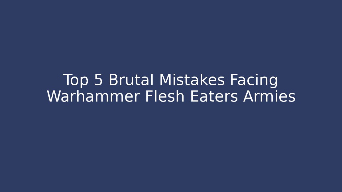 Top 5 Brutal Mistakes Facing Warhammer Flesh Eaters Armies