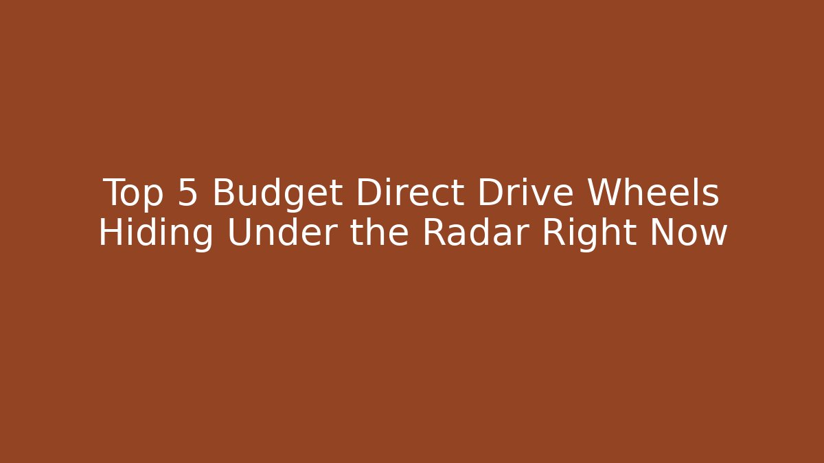 Top 5 Budget Direct Drive Wheels Hiding Under the Radar Right Now