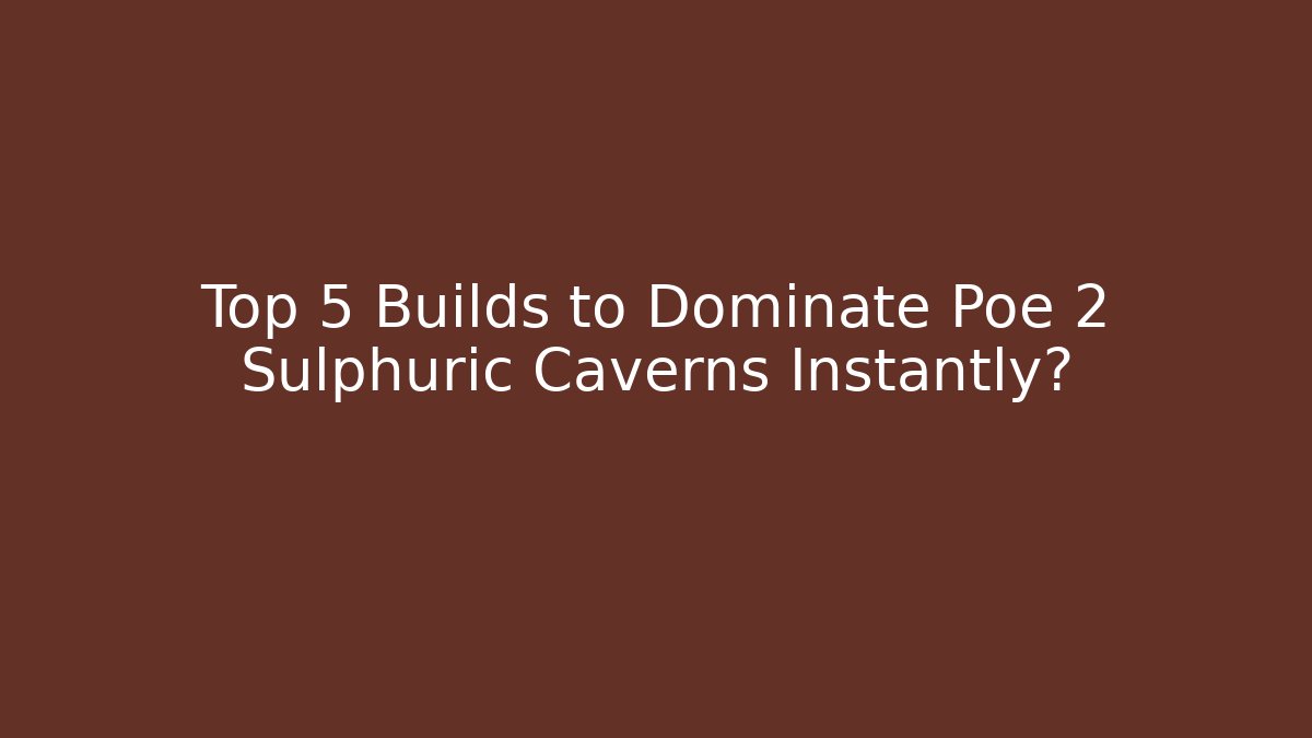 Top 5 Builds to Dominate Poe 2 Sulphuric Caverns Instantly?