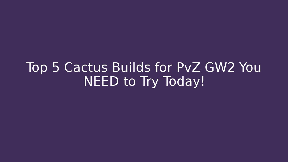 Top 5 Cactus Builds for PvZ GW2 You NEED to Try Today!