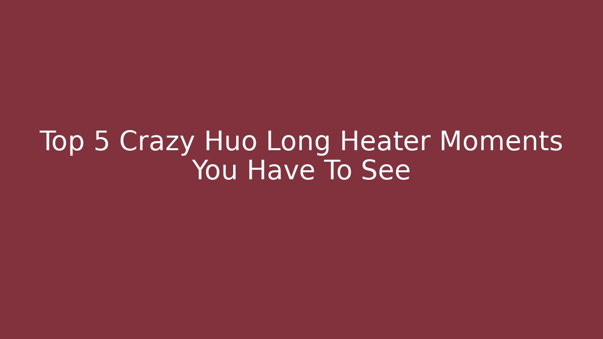 Top 5 Crazy Huo Long Heater Moments You Have To See