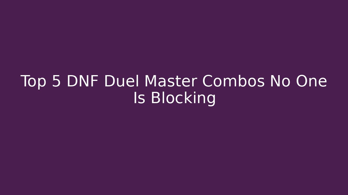 Top 5 DNF Duel Master Combos No One Is Blocking