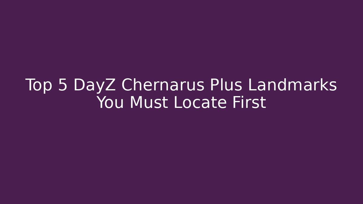 Top 5 DayZ Chernarus Plus Landmarks You Must Locate First