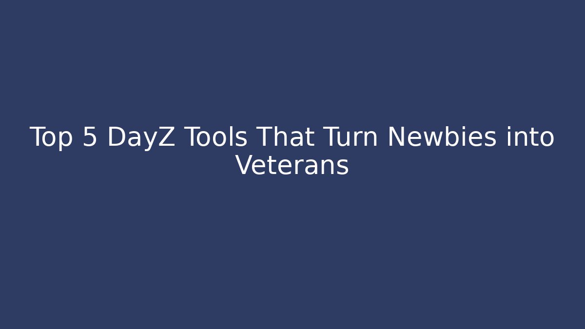 Top 5 DayZ Tools That Turn Newbies into Veterans