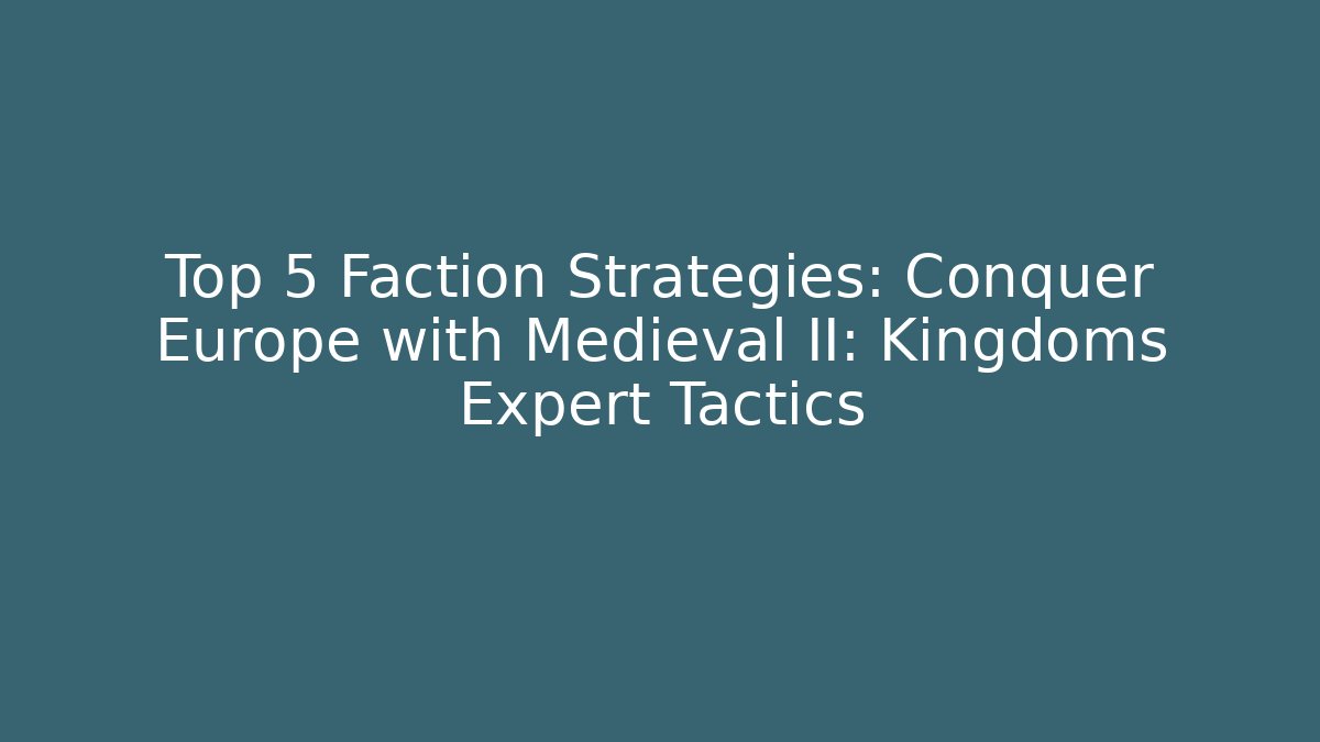 Top 5 Faction Strategies: Conquer Europe with Medieval II: Kingdoms Expert Tactics