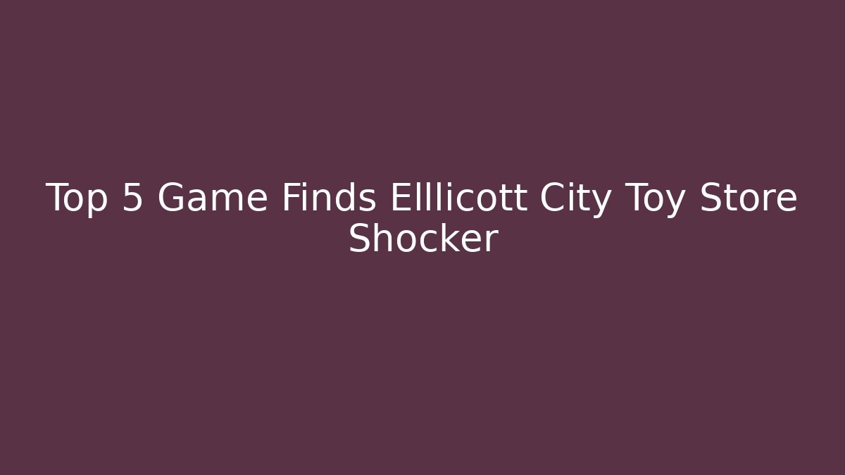 Top 5 Game Finds Elllicott City Toy Store Shocker