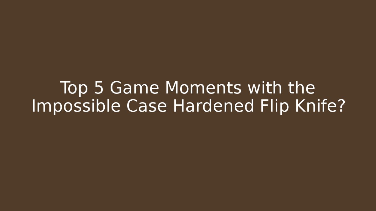 Top 5 Game Moments with the Impossible Case Hardened Flip Knife?