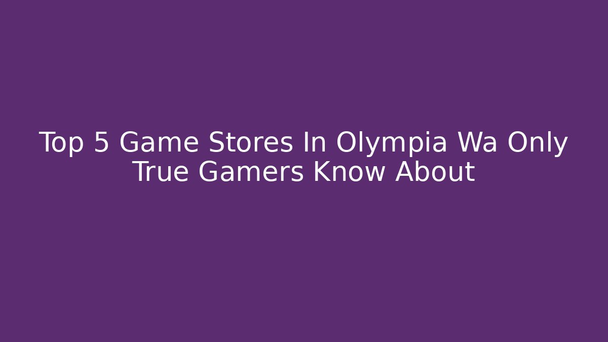 Top 5 Game Stores In Olympia Wa Only True Gamers Know About