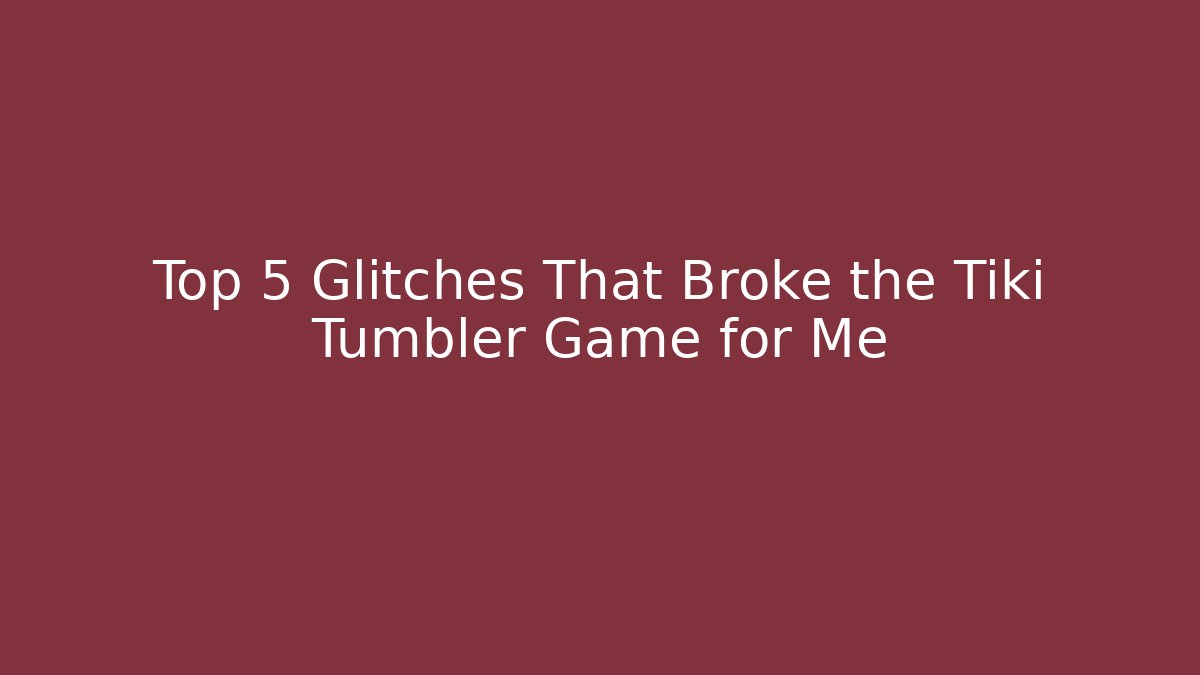 Top 5 Glitches That Broke the Tiki Tumbler Game for Me