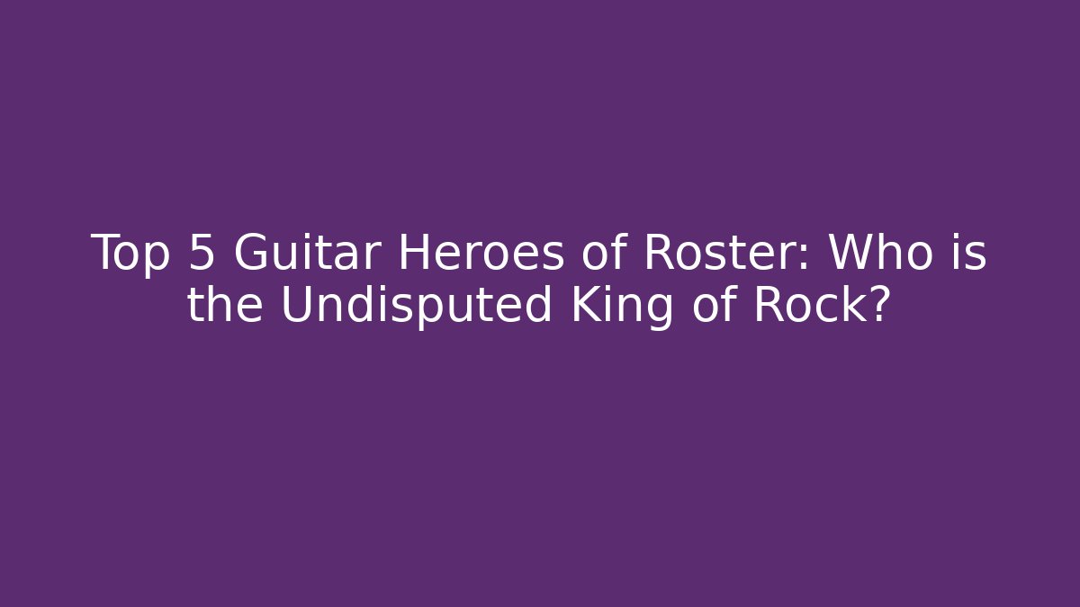 Top 5 Guitar Heroes of Roster: Who is the Undisputed King of Rock?