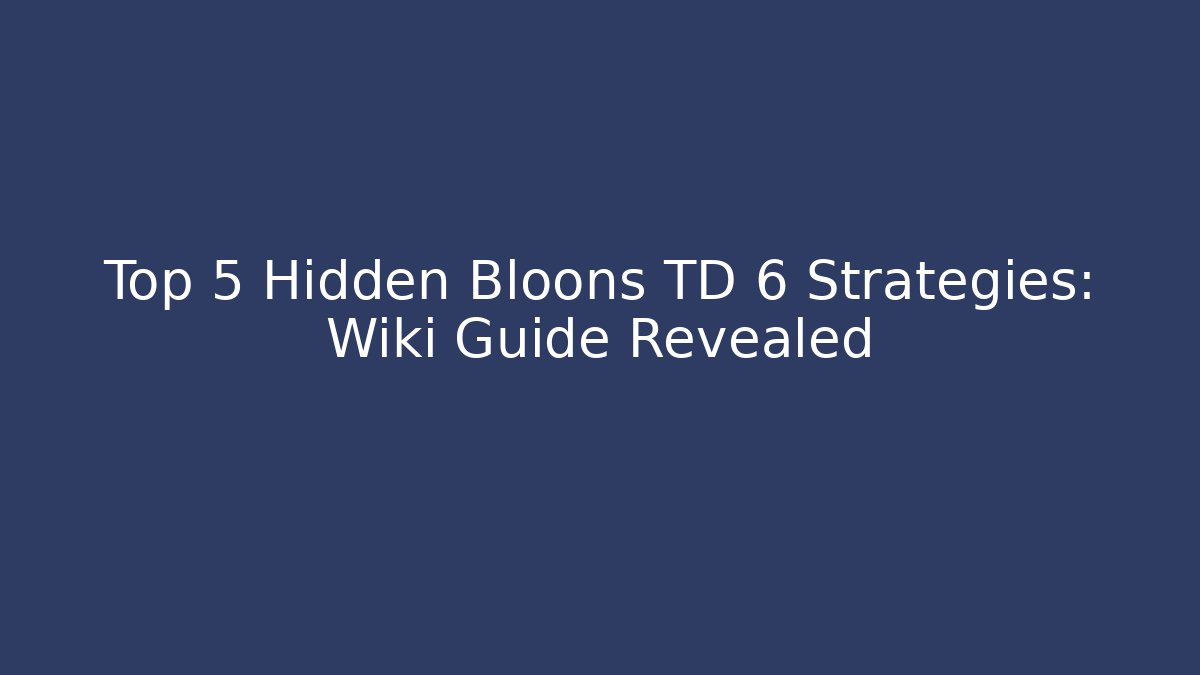 Top 5 Hidden Bloons TD 6 Strategies: Wiki Guide Revealed
