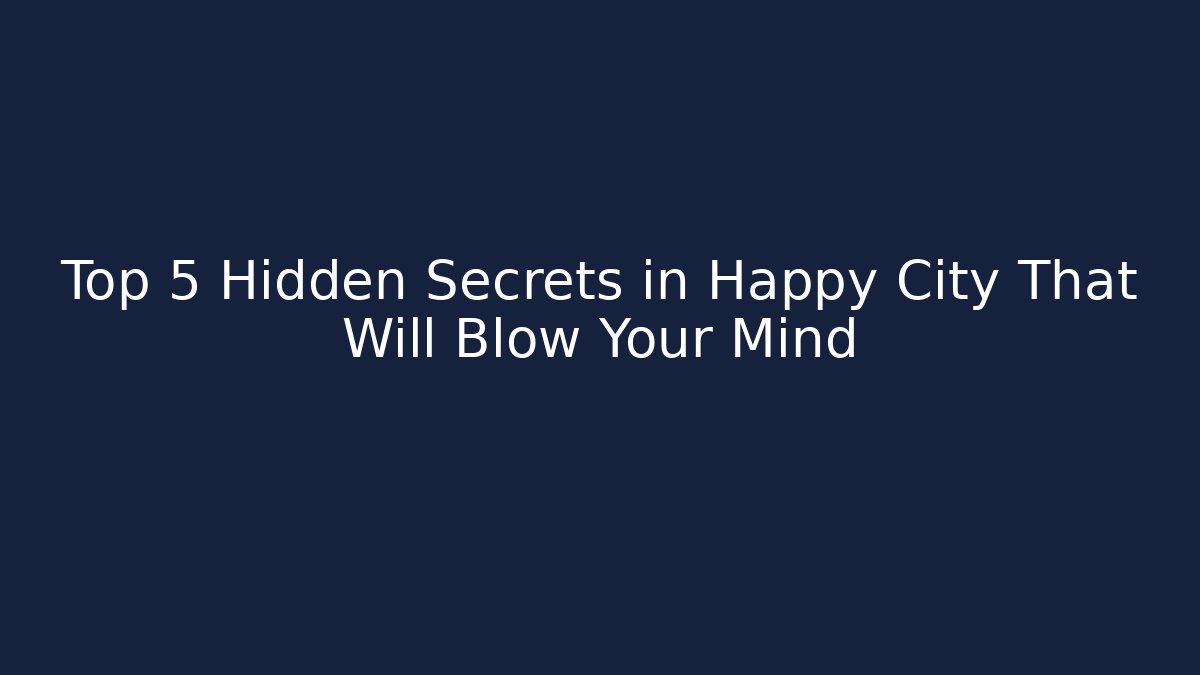 Top 5 Hidden Secrets in Happy City That Will Blow Your Mind