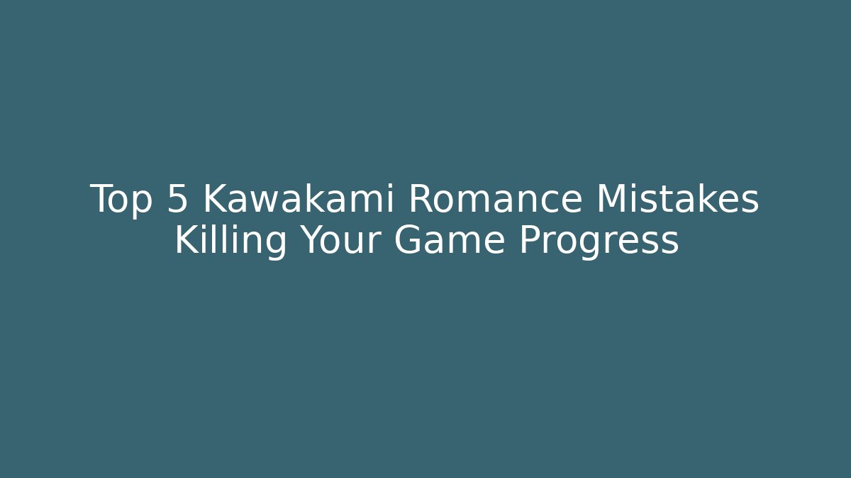Top 5 Kawakami Romance Mistakes Killing Your Game Progress