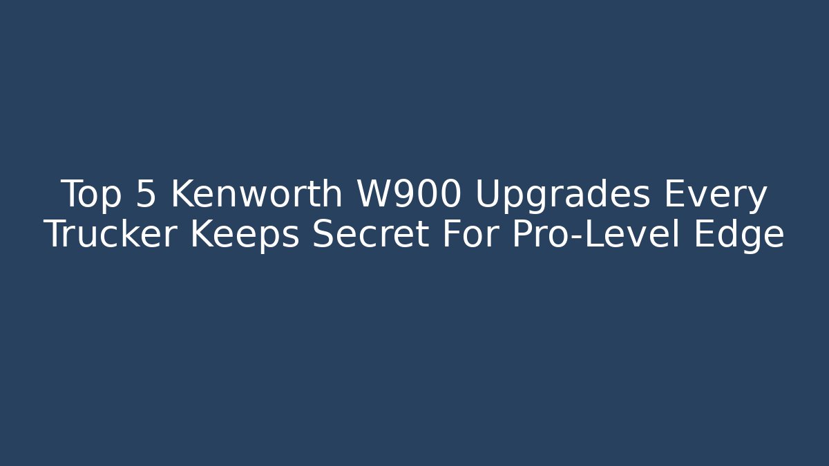Top 5 Kenworth W900 Upgrades Every Trucker Keeps Secret For Pro-Level Edge