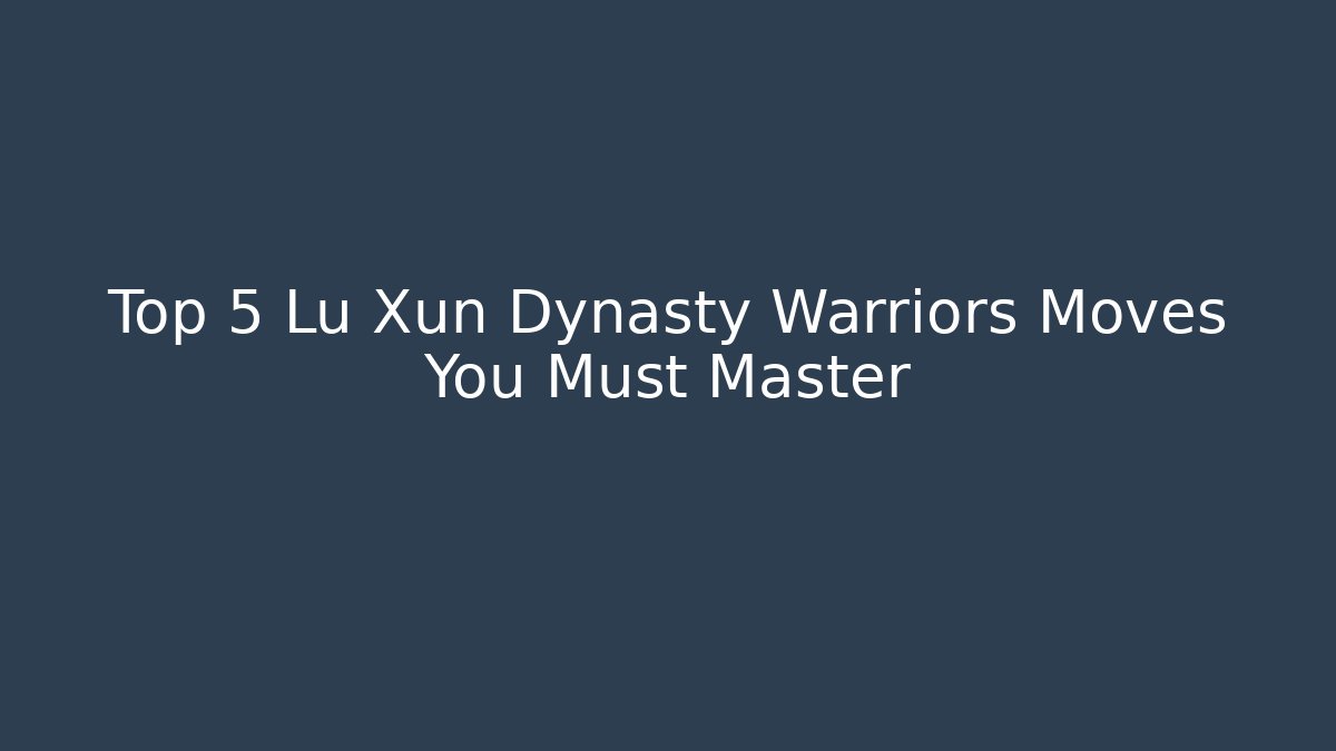 Top 5 Lu Xun Dynasty Warriors Moves You Must Master