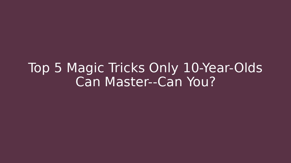 Top 5 Magic Tricks Only 10-Year-Olds Can Master—Can You?
