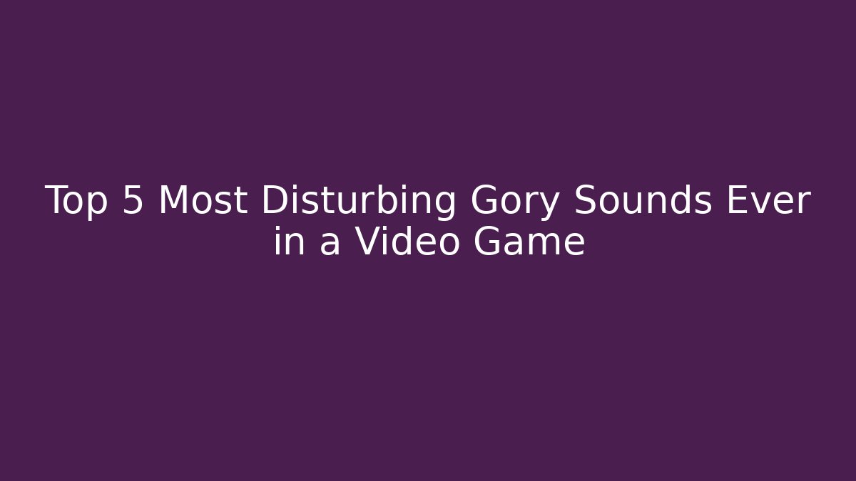 Top 5 Most Disturbing Gory Sounds Ever in a Video Game