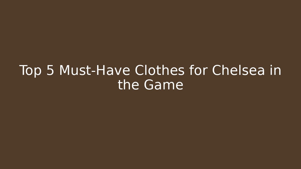 Top 5 Must-Have Clothes for Chelsea in the Game