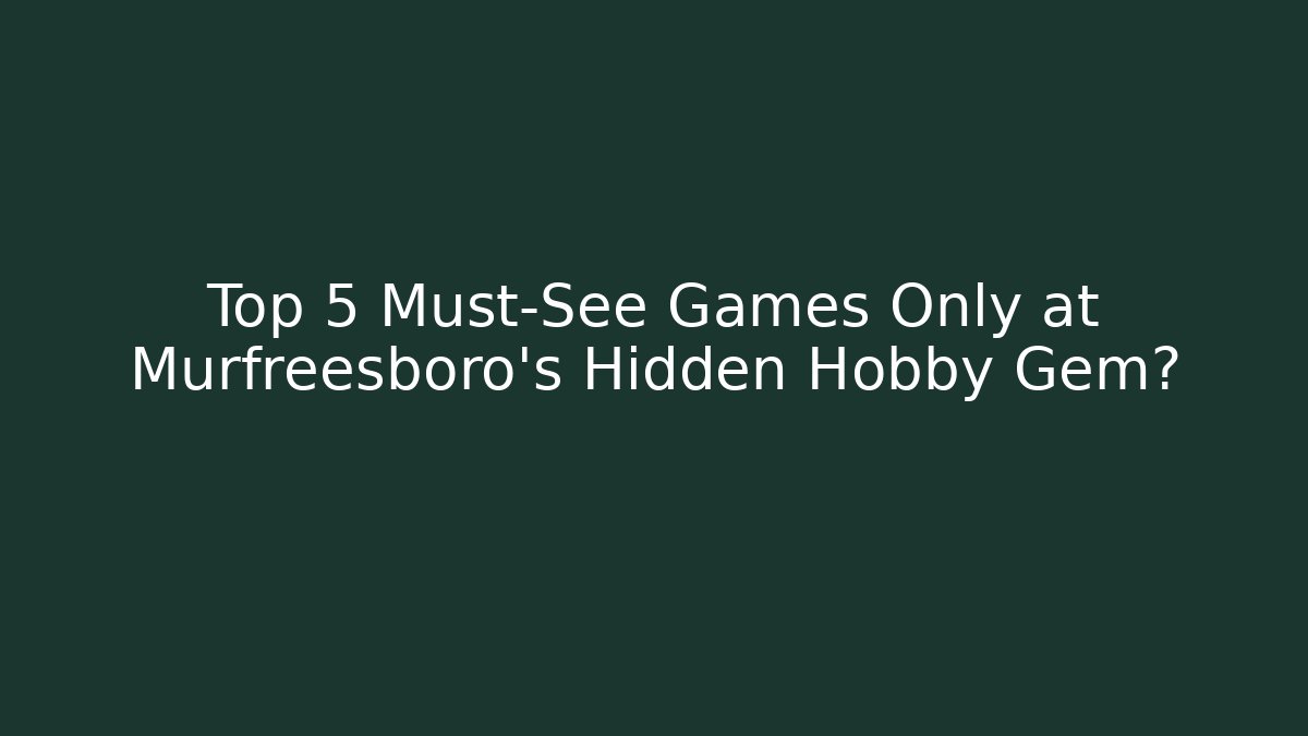 Top 5 Must-See Games Only at Murfreesboro's Hidden Hobby Gem?