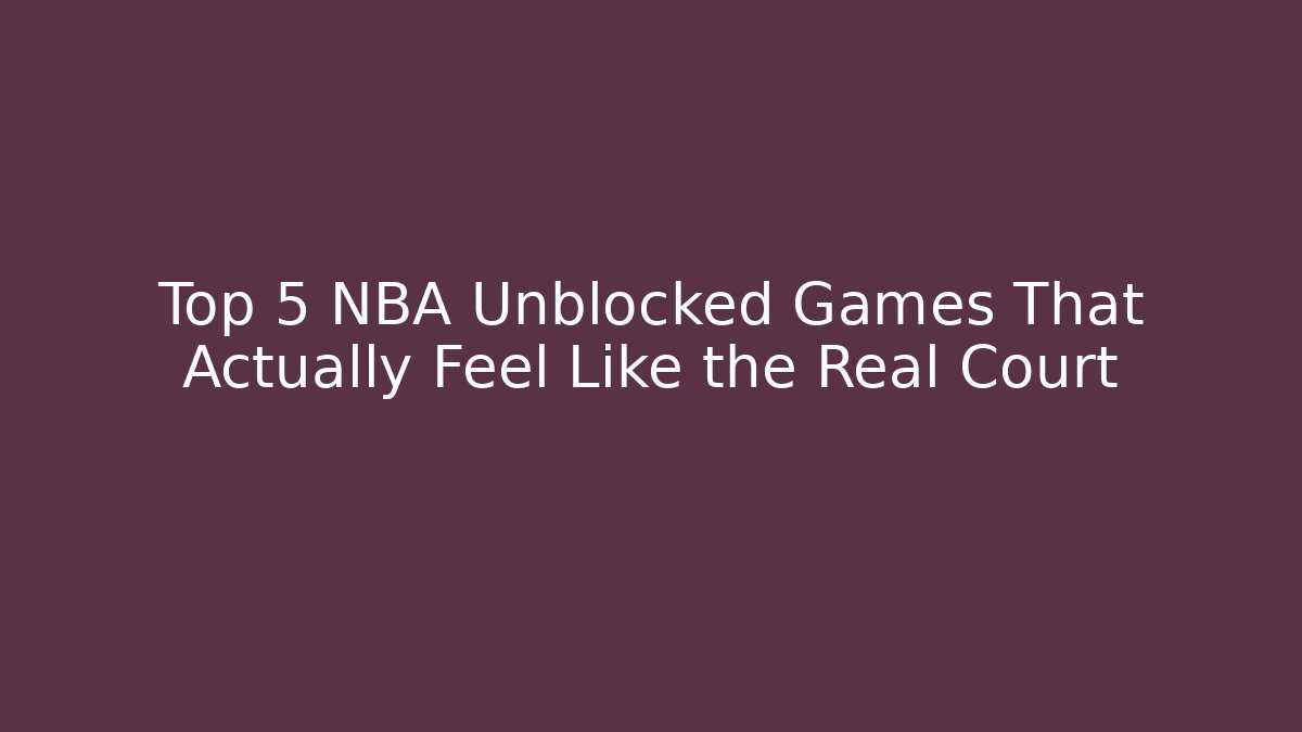 Top 5 NBA Unblocked Games That Actually Feel Like the Real Court