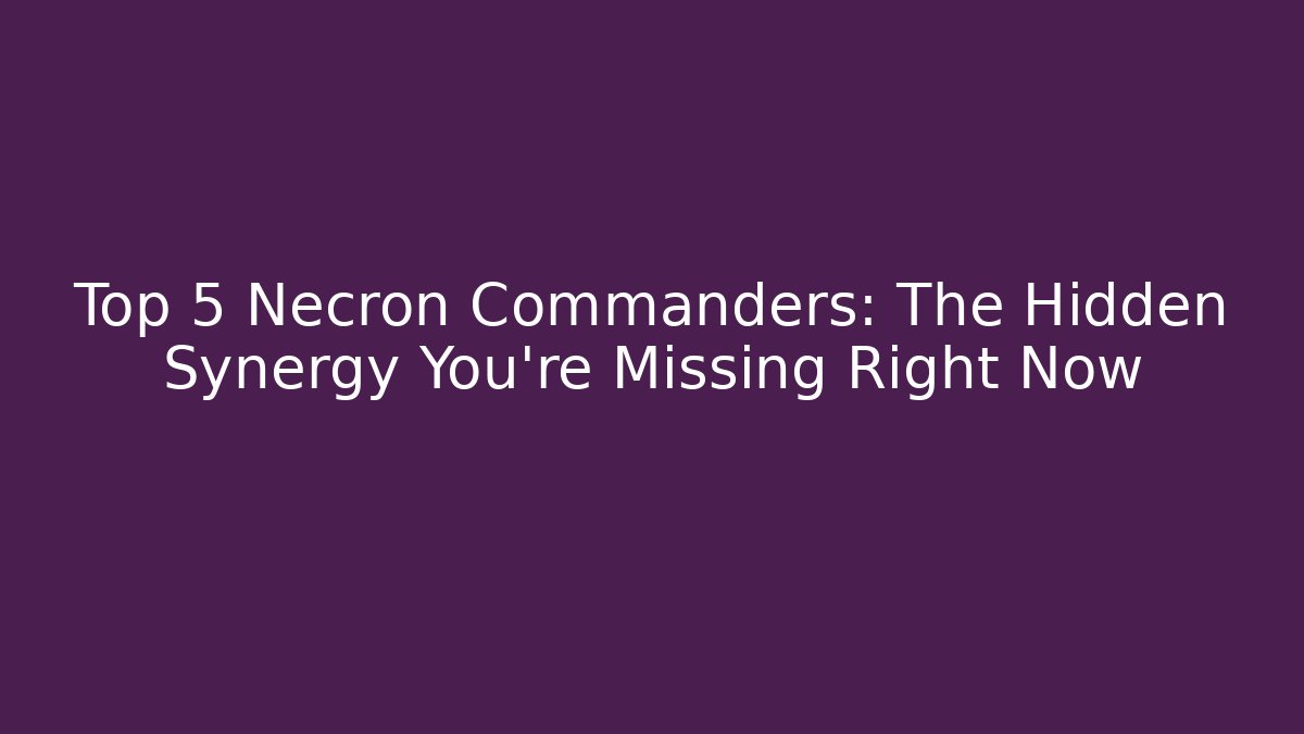 Top 5 Necron Commanders: The Hidden Synergy You’re Missing Right Now