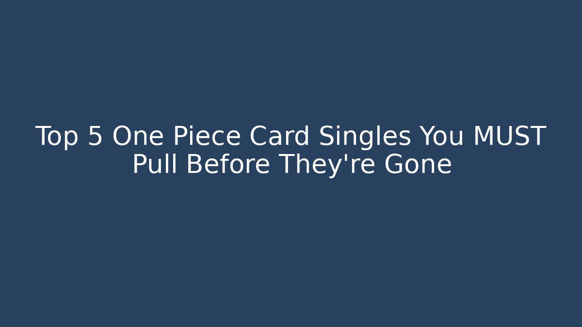 Top 5 One Piece Card Singles You MUST Pull Before They're Gone