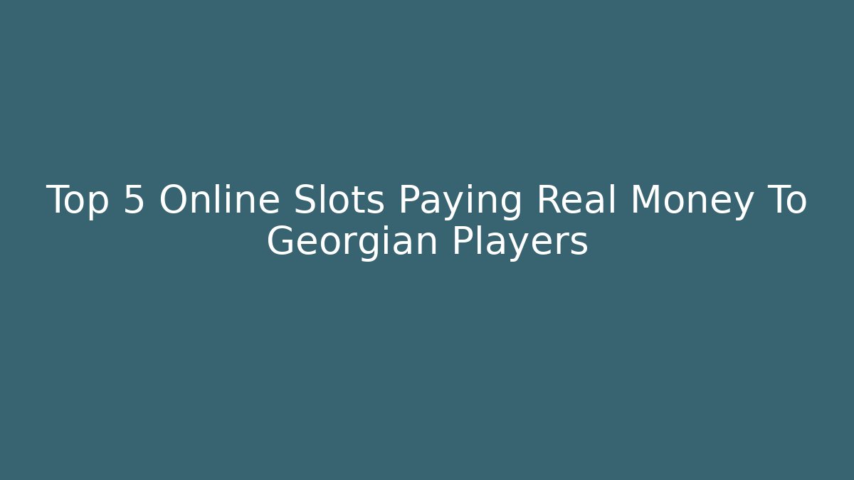 Top 5 Online Slots Paying Real Money To Georgian Players