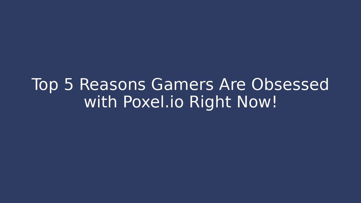 Top 5 Reasons Gamers Are Obsessed with Poxel.io Right Now!