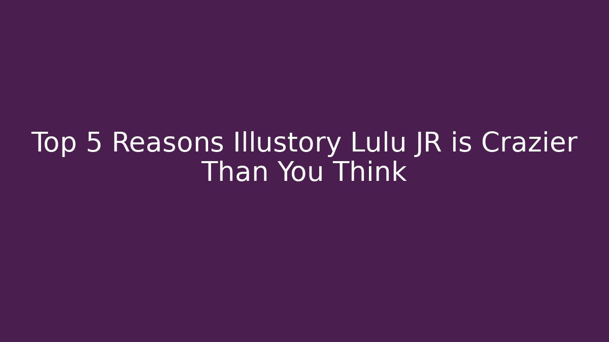 Top 5 Reasons Illustory Lulu JR is Crazier Than You Think