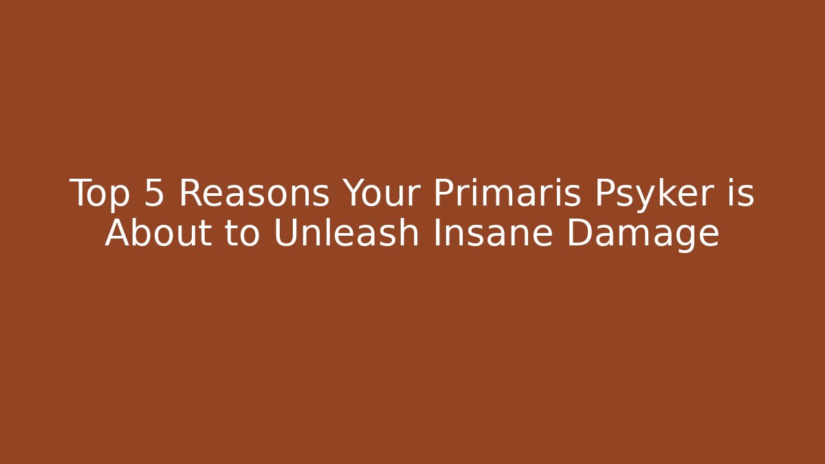 Top 5 Reasons Your Primaris Psyker is About to Unleash Insane Damage