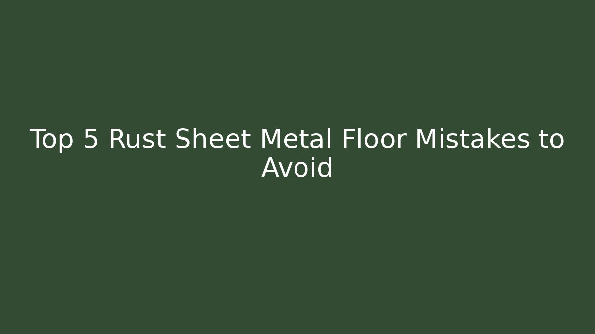 Top 5 Rust Sheet Metal Floor Mistakes to Avoid