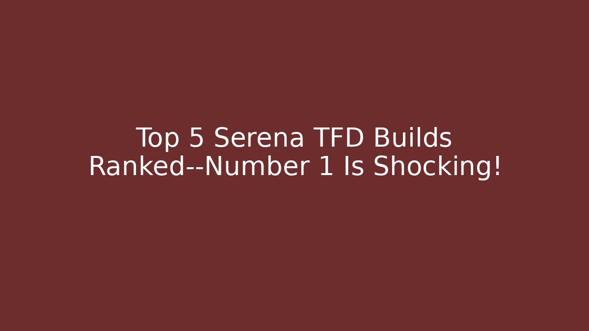 Top 5 Serena TFD Builds Ranked—Number 1 Is Shocking! - Método de Aprovação