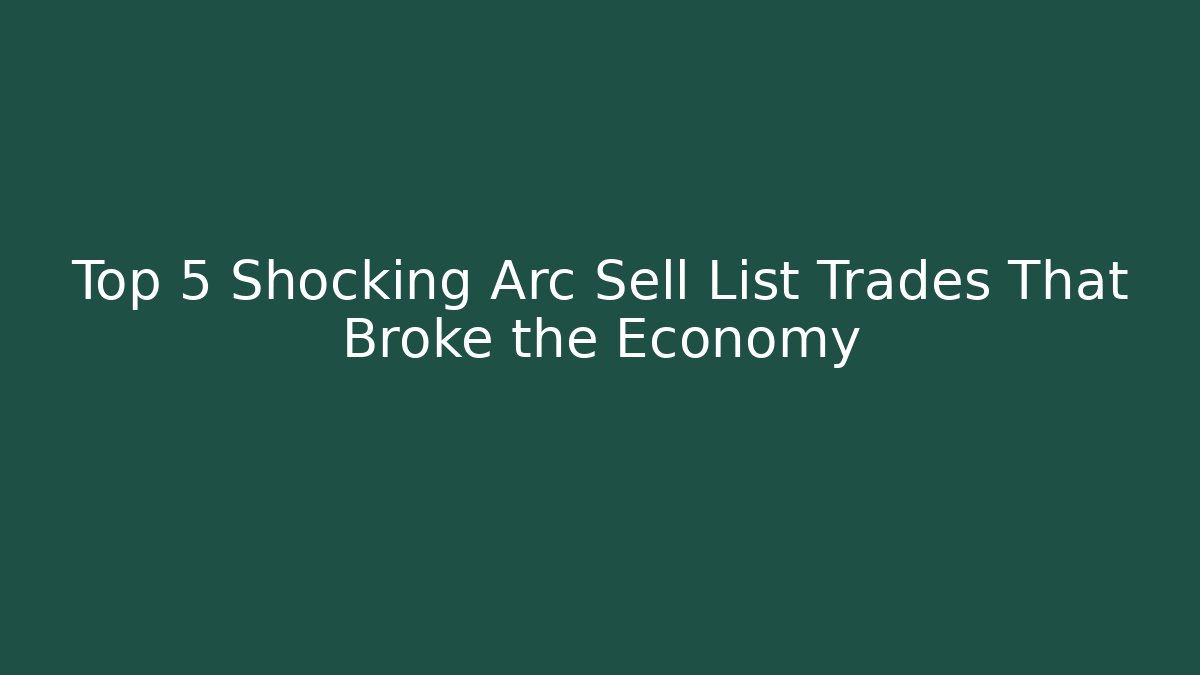 Top 5 Shocking Arc Sell List Trades That Broke the Economy